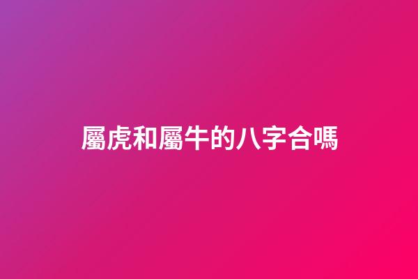 屬虎和屬牛的八字合嗎