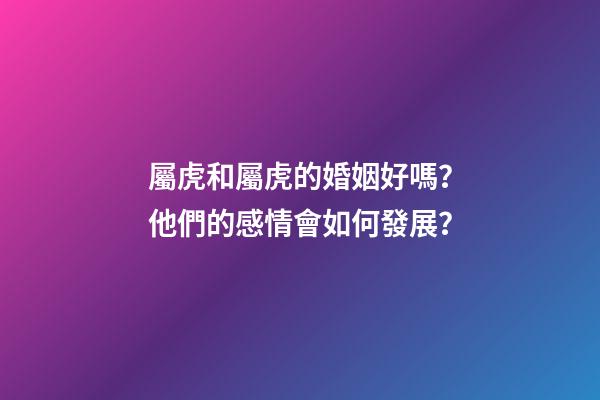 屬虎和屬虎的婚姻好嗎？他們的感情會如何發展？