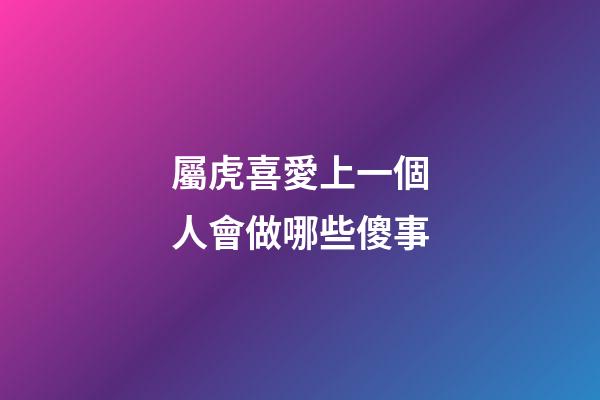 屬虎喜愛上一個人會做哪些傻事
