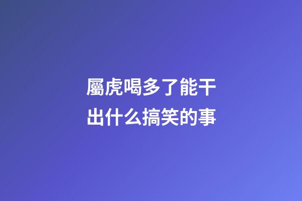 屬虎喝多了能干出什么搞笑的事