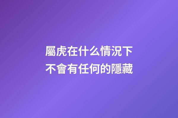 屬虎在什么情況下不會有任何的隱藏