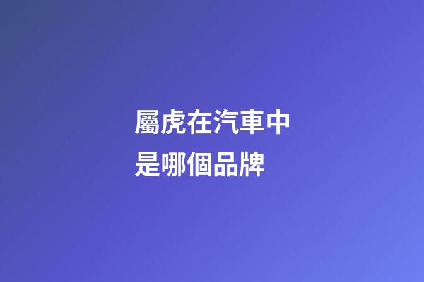 屬虎在汽車中是哪個品牌