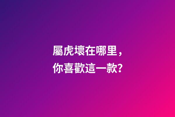 屬虎壞在哪里，你喜歡這一款？