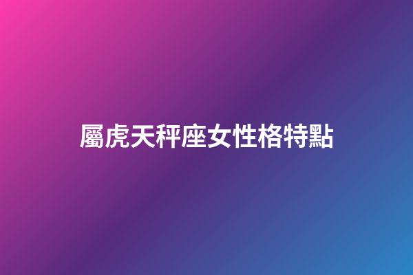 屬虎天秤座女性格特點-第1張-星座運勢-玄機派