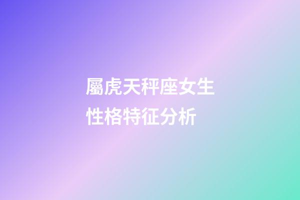 屬虎天秤座女生性格特征分析-第1張-星座運勢-玄機派