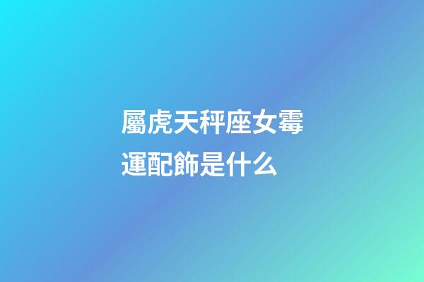 屬虎天秤座女霉運配飾是什么-第1張-星座運勢-玄機派