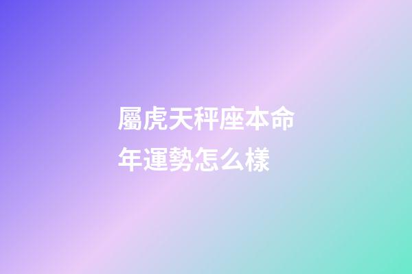 屬虎天秤座本命年運勢怎么樣-第1張-星座運勢-玄機派