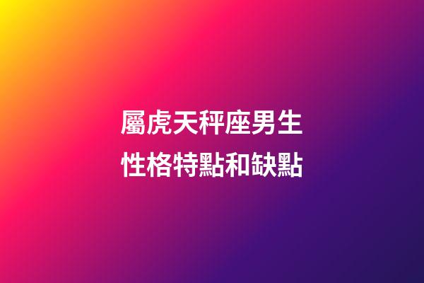 屬虎天秤座男生性格特點和缺點-第1張-星座運勢-玄機派