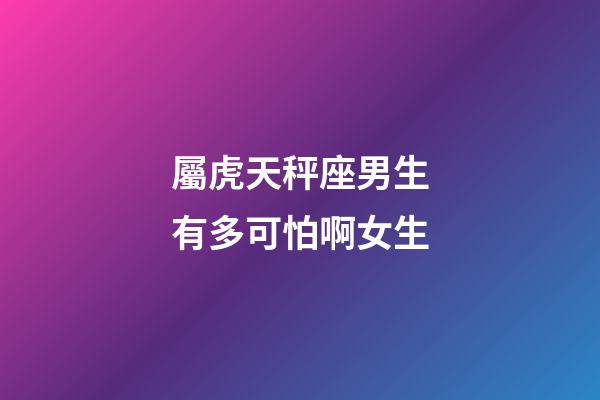 屬虎天秤座男生有多可怕啊女生-第1張-星座運勢-玄機派