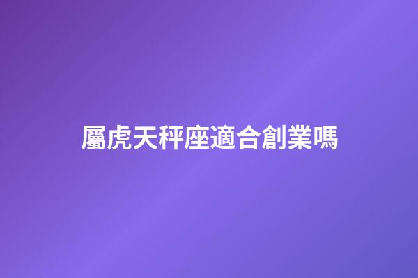 屬虎天秤座適合創業嗎-第1張-星座運勢-玄機派