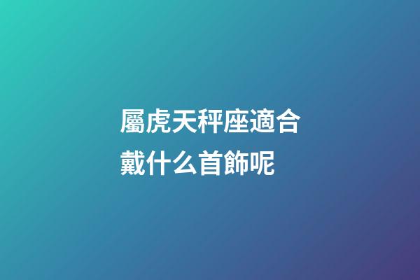屬虎天秤座適合戴什么首飾呢