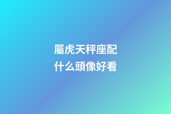 屬虎天秤座配什么頭像好看-第1張-星座運勢-玄機派