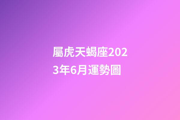 屬虎天蝎座2023年6月運勢圖-第1張-星座運勢-玄機派