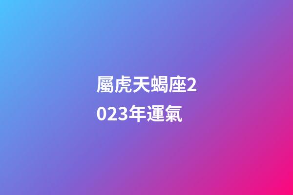 屬虎天蝎座2023年運氣-第1張-星座運勢-玄機派
