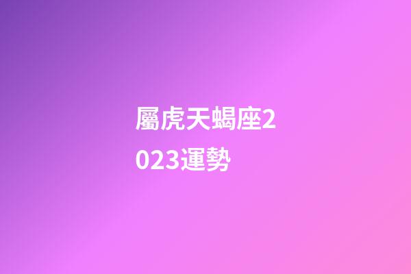 屬虎天蝎座2023運勢-第1張-星座運勢-玄機派