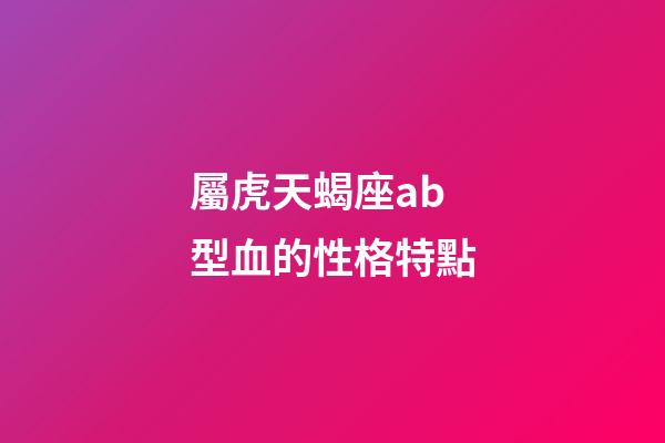 屬虎天蝎座ab型血的性格特點-第1張-星座運勢-玄機派