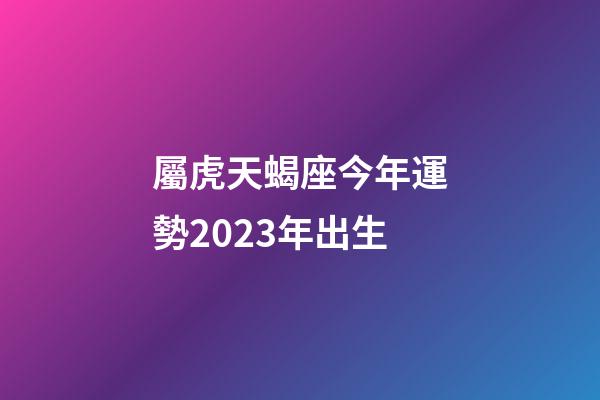 屬虎天蝎座今年運勢2023年出生-第1張-星座運勢-玄機派