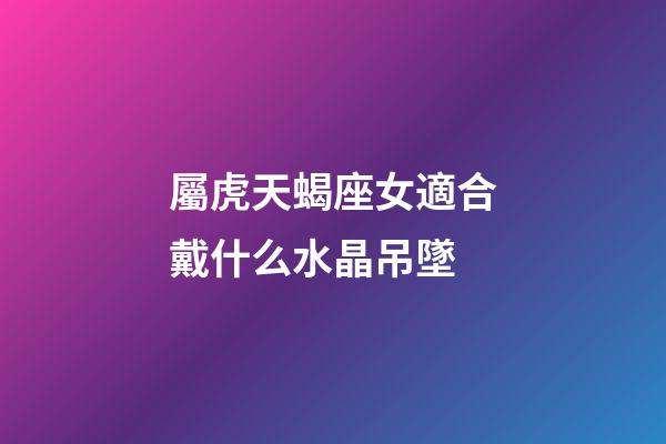 屬虎天蝎座女適合戴什么水晶吊墜-第1張-星座運勢-玄機派