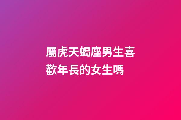 屬虎天蝎座男生喜歡年長的女生嗎-第1張-星座運勢-玄機派