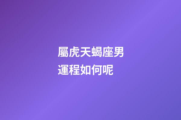 屬虎天蝎座男運程如何呢-第1張-星座運勢-玄機派