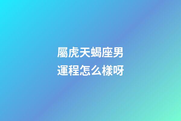 屬虎天蝎座男運程怎么樣呀-第1張-星座運勢-玄機派