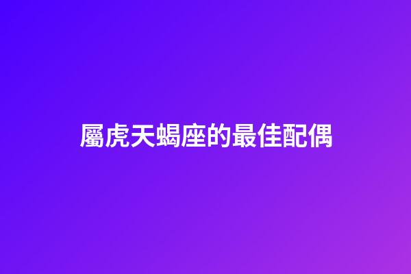 屬虎天蝎座的最佳配偶-第1張-星座運(yùn)勢(shì)-玄機(jī)派