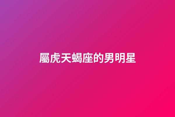屬虎天蝎座的男明星-第1張-星座運勢-玄機派