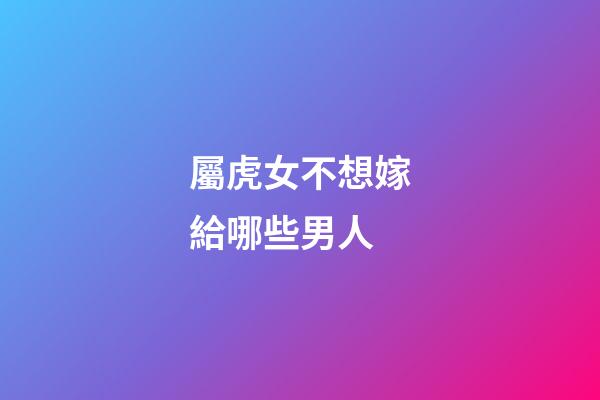 屬虎女不想嫁給哪些男人