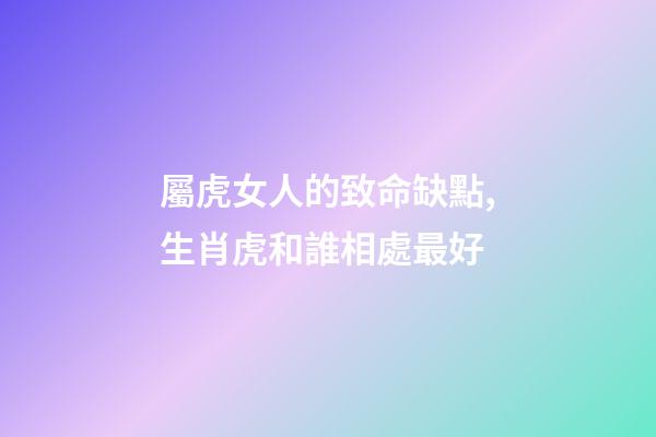 屬虎女人的致命缺點,生肖虎和誰相處最好-第1張-觀點-玄機派