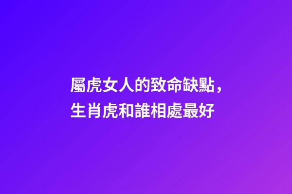 屬虎女人的致命缺點，生肖虎和誰相處最好-第1張-觀點-玄機派
