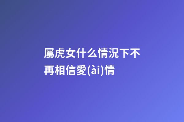 屬虎女什么情況下不再相信愛(ài)情