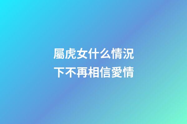 屬虎女什么情況下不再相信愛情