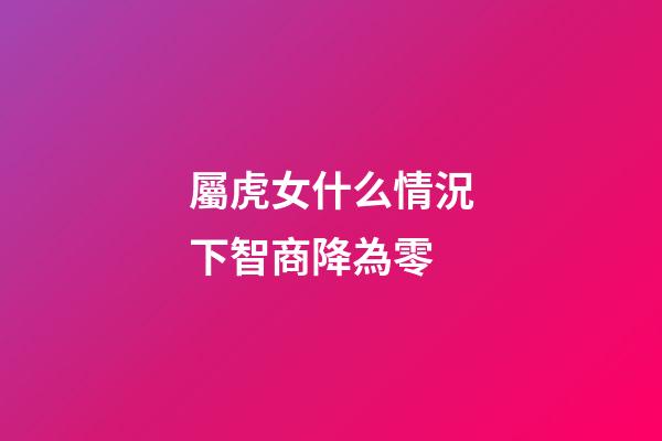 屬虎女什么情況下智商降為零