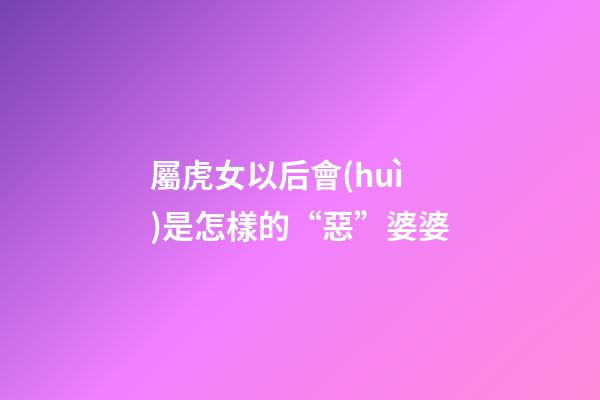 屬虎女以后會(huì)是怎樣的“惡”婆婆