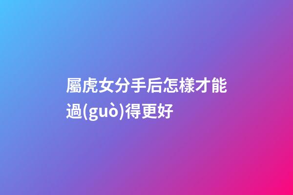 屬虎女分手后怎樣才能過(guò)得更好