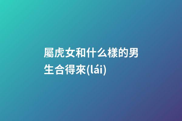 屬虎女和什么樣的男生合得來(lái)
