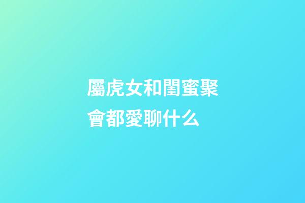 屬虎女和閨蜜聚會都愛聊什么
