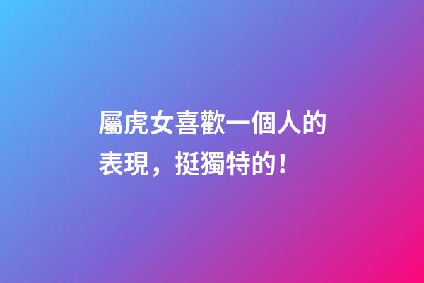 屬虎女喜歡一個人的表現，挺獨特的！