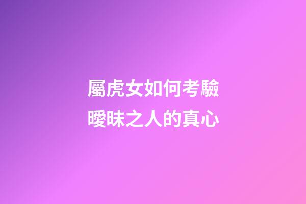 屬虎女如何考驗曖昧之人的真心