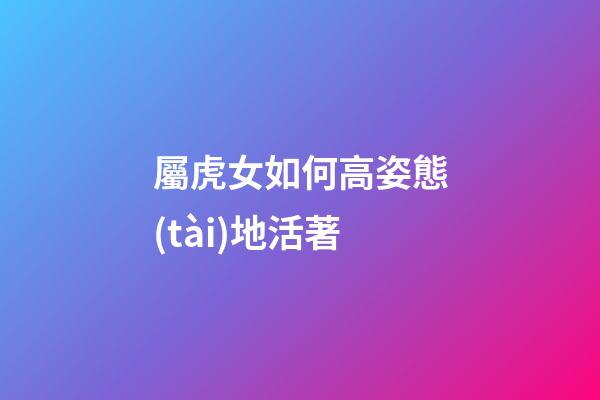 屬虎女如何高姿態(tài)地活著