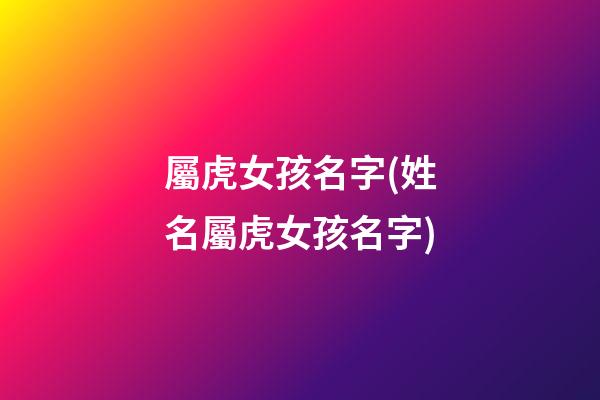 屬虎女孩名字(姓名屬虎女孩名字)