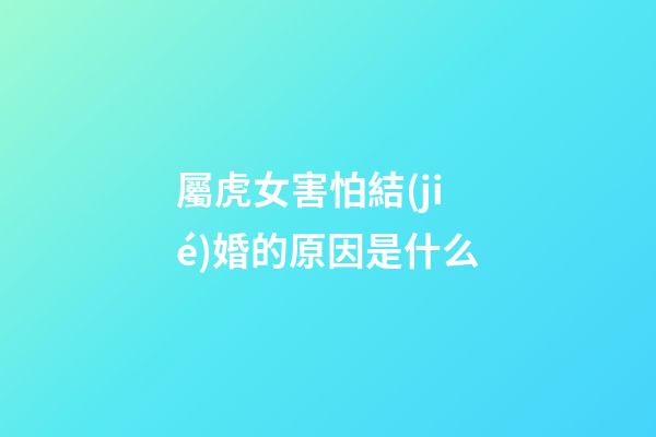 屬虎女害怕結(jié)婚的原因是什么
