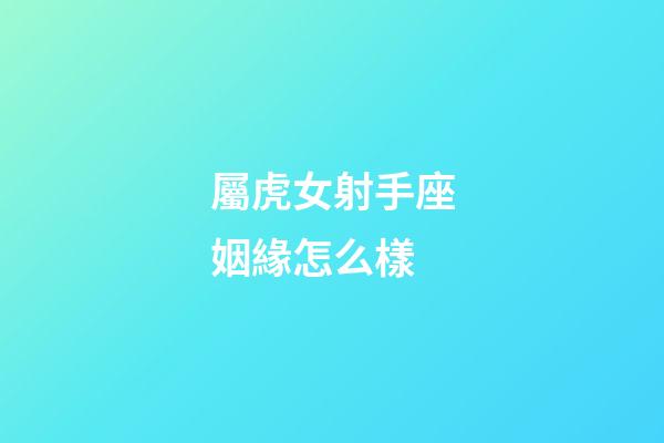 屬虎女射手座姻緣怎么樣-第1張-星座運勢-玄機派