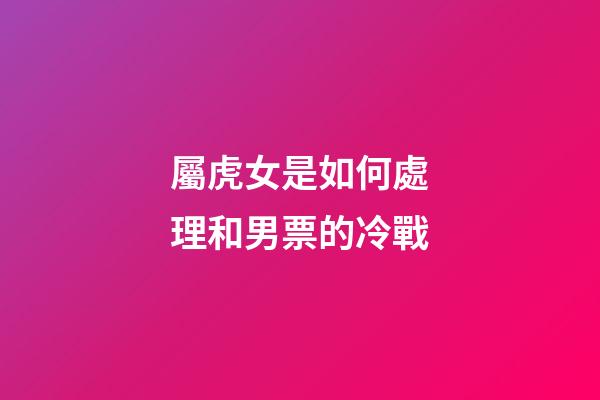 屬虎女是如何處理和男票的冷戰