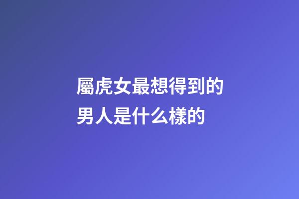 屬虎女最想得到的男人是什么樣的