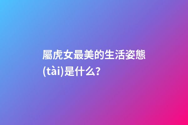 屬虎女最美的生活姿態(tài)是什么？