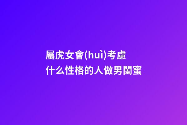 屬虎女會(huì)考慮什么性格的人做男閨蜜