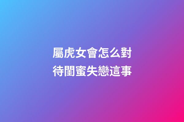 屬虎女會怎么對待閨蜜失戀這事