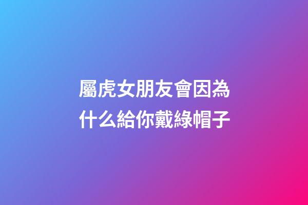 屬虎女朋友會因為什么給你戴綠帽子