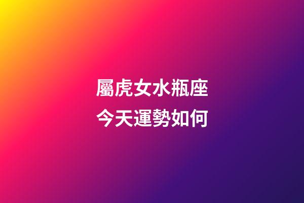 屬虎女水瓶座今天運勢如何-第1張-星座運勢-玄機派